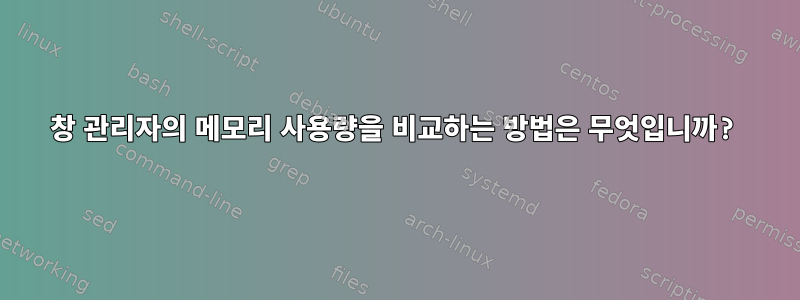 창 관리자의 메모리 사용량을 비교하는 방법은 무엇입니까?