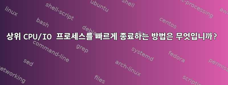 상위 CPU/IO 프로세스를 빠르게 종료하는 방법은 무엇입니까?