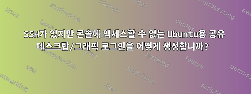 SSH가 있지만 콘솔에 액세스할 수 없는 Ubuntu용 공유 데스크탑/그래픽 로그인을 어떻게 생성합니까?