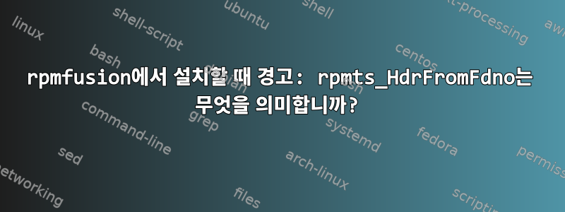 rpmfusion에서 설치할 때 경고: rpmts_HdrFromFdno는 무엇을 의미합니까?