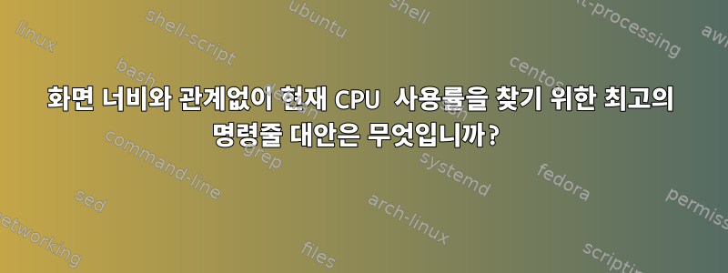 화면 너비와 관계없이 현재 CPU 사용률을 찾기 위한 최고의 명령줄 대안은 무엇입니까?