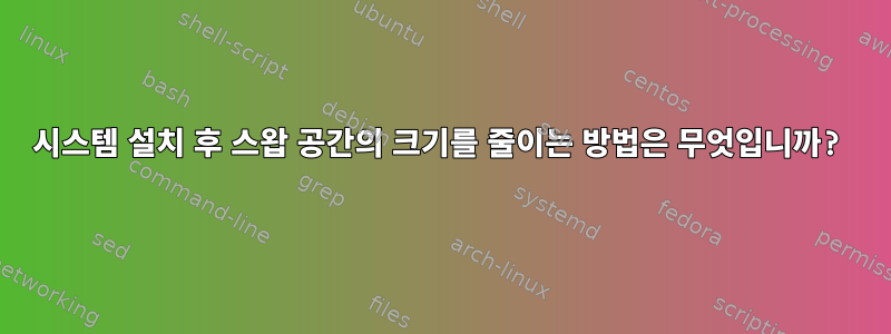 시스템 설치 후 스왑 공간의 크기를 줄이는 방법은 무엇입니까?