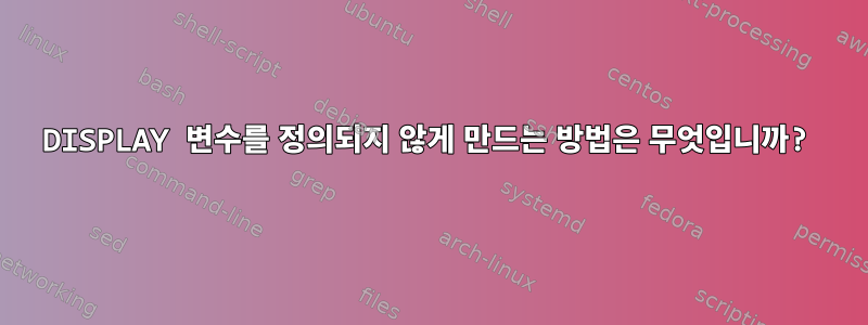 DISPLAY 변수를 정의되지 않게 만드는 방법은 무엇입니까?