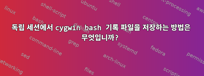 독립 세션에서 cygwin bash 기록 파일을 저장하는 방법은 무엇입니까?