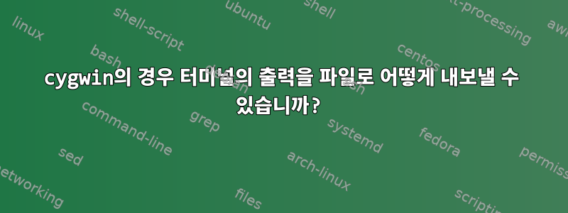 cygwin의 경우 터미널의 출력을 파일로 어떻게 내보낼 수 있습니까?