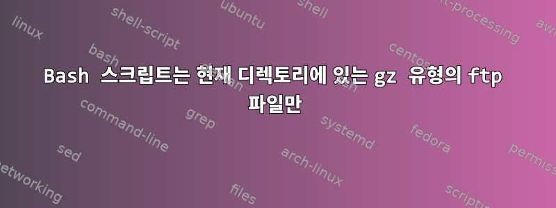 Bash 스크립트는 현재 디렉토리에 있는 gz 유형의 ftp 파일만