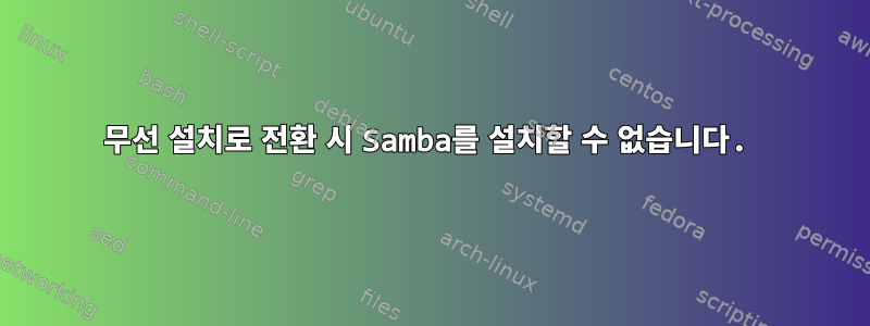 무선 설치로 전환 시 Samba를 설치할 수 없습니다.