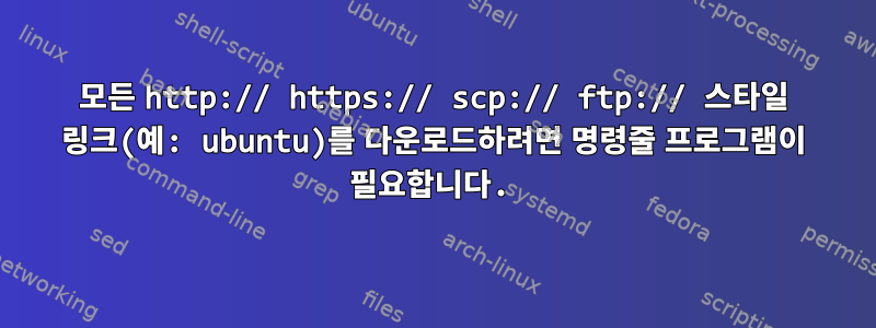 모든 http:// https:// scp:// ftp:// 스타일 링크(예: ubuntu)를 다운로드하려면 명령줄 프로그램이 필요합니다.