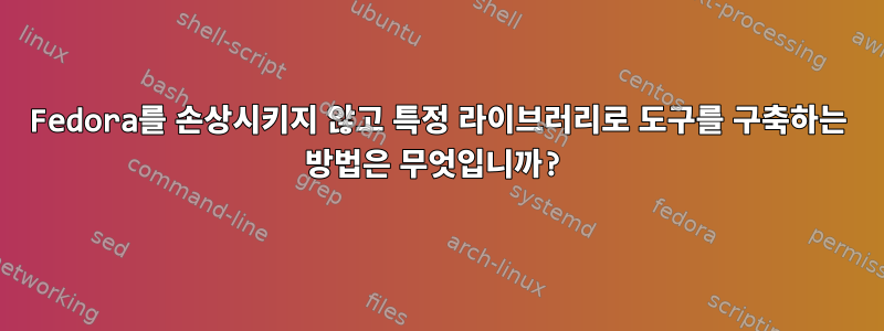 Fedora를 손상시키지 않고 특정 라이브러리로 도구를 구축하는 방법은 무엇입니까?