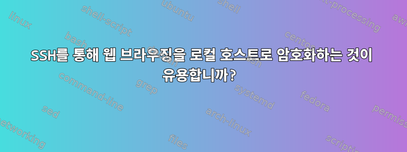 SSH를 통해 웹 브라우징을 로컬 호스트로 암호화하는 것이 유용합니까?