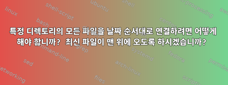 특정 디렉토리의 모든 파일을 날짜 순서대로 연결하려면 어떻게 해야 합니까? 최신 파일이 맨 위에 오도록 하시겠습니까?