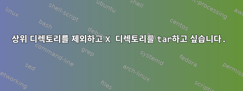 상위 디렉토리를 제외하고 X 디렉토리를 tar하고 싶습니다.