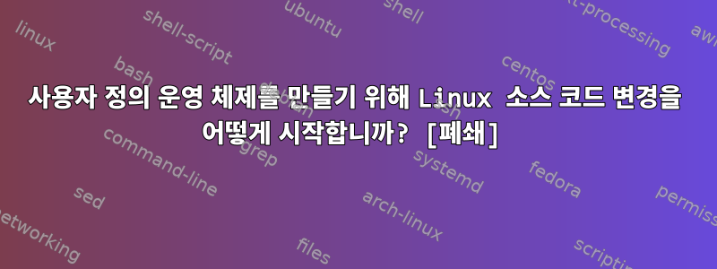 사용자 정의 운영 체제를 만들기 위해 Linux 소스 코드 변경을 어떻게 시작합니까? [폐쇄]