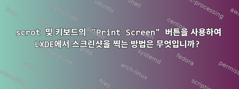 scrot 및 키보드의 "Print Screen" 버튼을 사용하여 LXDE에서 스크린샷을 찍는 방법은 무엇입니까?