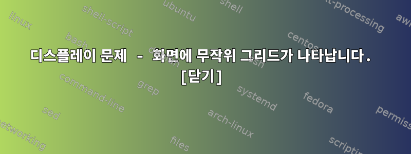 디스플레이 문제 - 화면에 무작위 그리드가 나타납니다. [닫기]