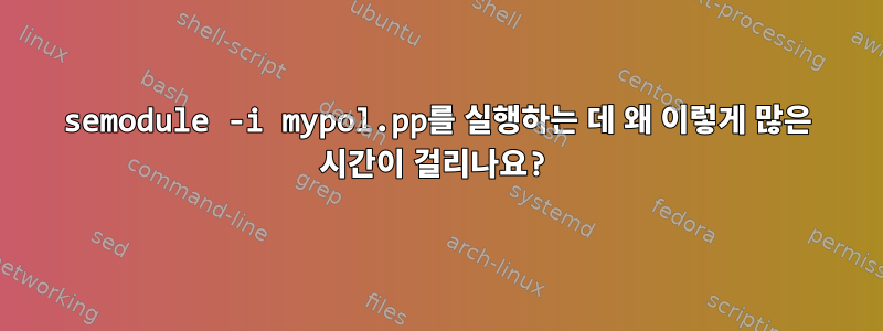 semodule -i mypol.pp를 실행하는 데 왜 이렇게 많은 시간이 걸리나요?