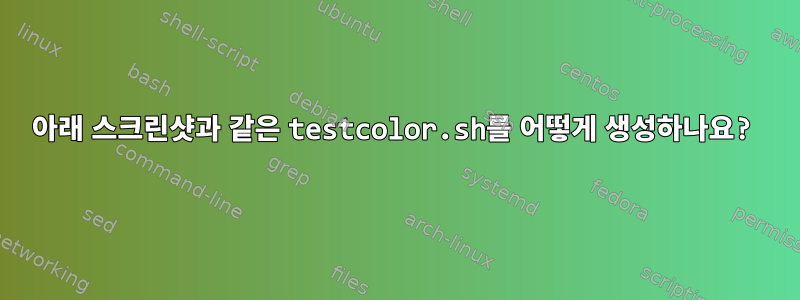 아래 스크린샷과 같은 testcolor.sh를 어떻게 생성하나요?