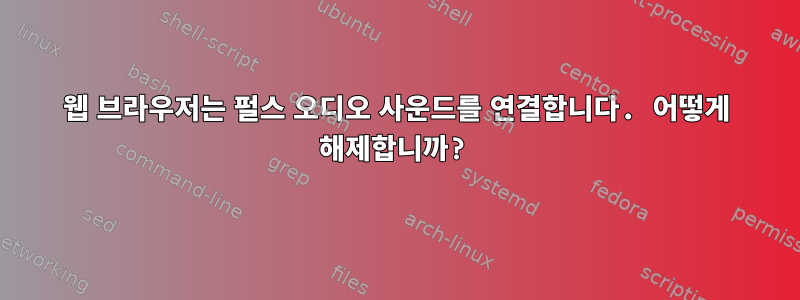 웹 브라우저는 펄스 오디오 사운드를 연결합니다. 어떻게 해제합니까?