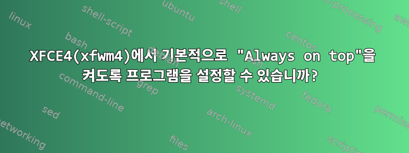 XFCE4(xfwm4)에서 기본적으로 "Always on top"을 켜도록 프로그램을 설정할 수 있습니까?