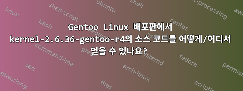 Gentoo Linux 배포판에서 kernel-2.6.36-gentoo-r4의 소스 코드를 어떻게/어디서 ​​얻을 수 있나요?