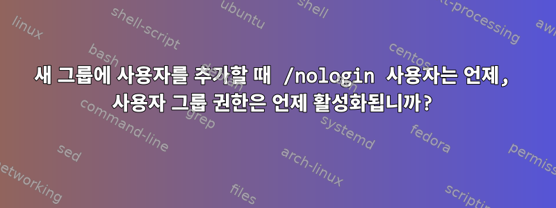 새 그룹에 사용자를 추가할 때 /nologin 사용자는 언제, 사용자 그룹 권한은 언제 활성화됩니까?