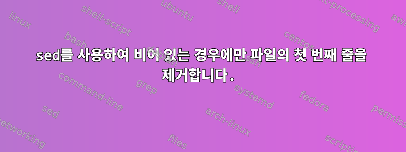 sed를 사용하여 비어 있는 경우에만 파일의 첫 번째 줄을 제거합니다.