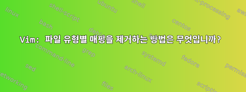 Vim: 파일 유형별 매핑을 제거하는 방법은 무엇입니까?