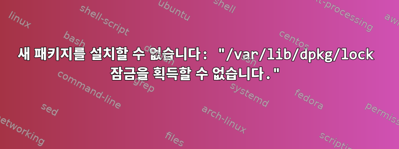 새 패키지를 설치할 수 없습니다: "/var/lib/dpkg/lock 잠금을 획득할 수 없습니다."