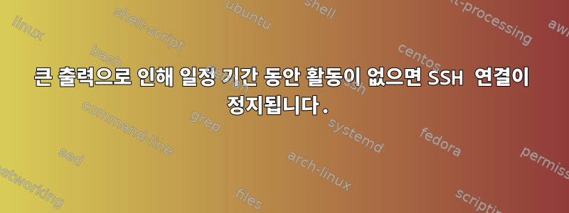 큰 출력으로 인해 일정 기간 동안 활동이 없으면 SSH 연결이 정지됩니다.