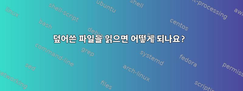 덮어쓴 파일을 읽으면 어떻게 되나요?