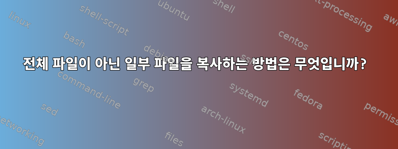 전체 파일이 아닌 일부 파일을 복사하는 방법은 무엇입니까?