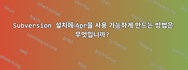 Subversion 설치에 Apr을 사용 가능하게 만드는 방법은 무엇입니까?