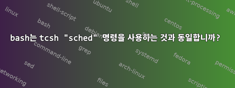 bash는 tcsh "sched" 명령을 사용하는 것과 동일합니까?