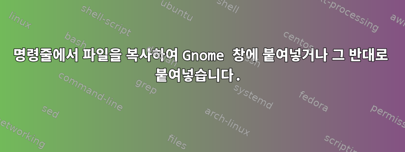 명령줄에서 파일을 복사하여 Gnome 창에 붙여넣거나 그 반대로 붙여넣습니다.