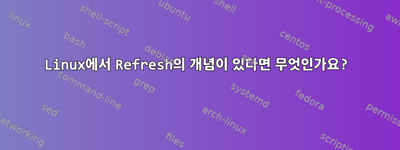 Linux에서 Refresh의 개념이 있다면 무엇인가요?