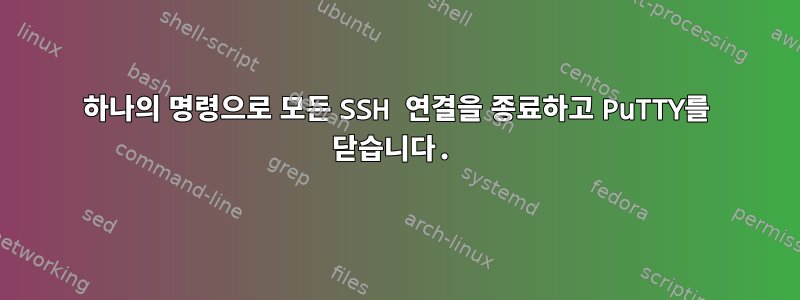 하나의 명령으로 모든 SSH 연결을 종료하고 PuTTY를 닫습니다.