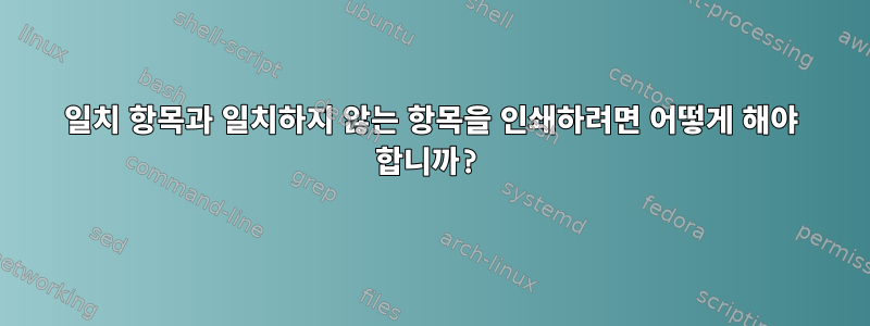 일치 항목과 일치하지 않는 항목을 인쇄하려면 어떻게 해야 합니까?