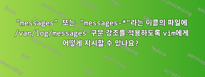 "messages" 또는 "messages-*"라는 이름의 파일에 /var/log/messages 구문 강조를 적용하도록 vim에게 어떻게 지시할 수 있나요?