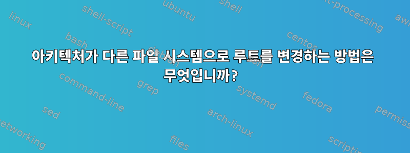 아키텍처가 다른 파일 시스템으로 루트를 변경하는 방법은 무엇입니까?