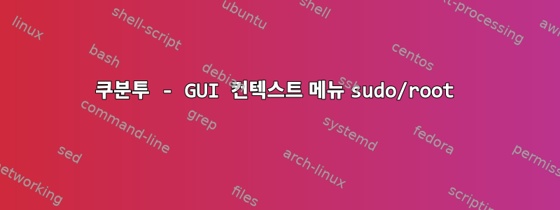 쿠분투 - GUI 컨텍스트 메뉴 sudo/root