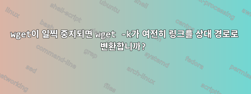 wget이 일찍 중지되면 wget -k가 여전히 링크를 상대 경로로 변환합니까?