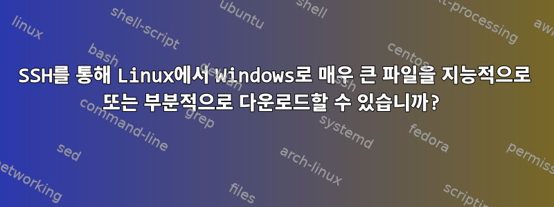 SSH를 통해 Linux에서 Windows로 매우 큰 파일을 지능적으로 또는 부분적으로 다운로드할 수 있습니까?