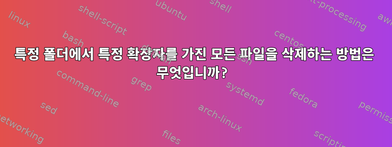 특정 폴더에서 특정 확장자를 가진 모든 파일을 삭제하는 방법은 무엇입니까?