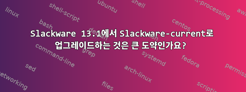 Slackware 13.1에서 Slackware-current로 업그레이드하는 것은 큰 도약인가요?