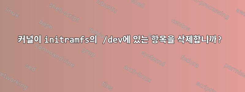 커널이 initramfs의 /dev에 있는 항목을 삭제합니까?