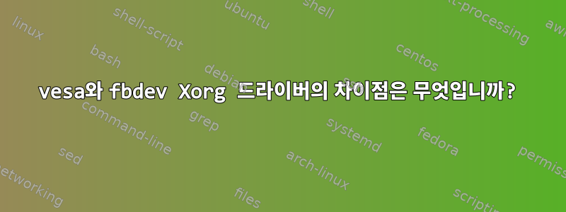 vesa와 fbdev Xorg 드라이버의 차이점은 무엇입니까?