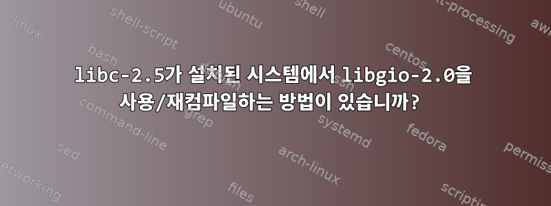 libc-2.5가 설치된 시스템에서 libgio-2.0을 사용/재컴파일하는 방법이 있습니까?