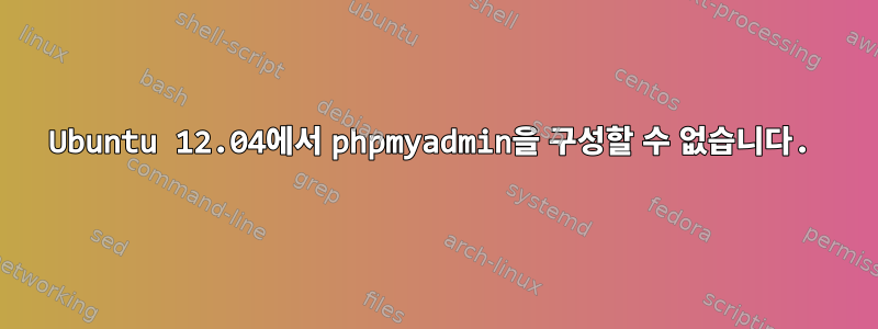 Ubuntu 12.04에서 phpmyadmin을 구성할 수 없습니다.