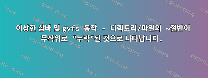 이상한 삼바 및 gvfs 동작 - 디렉토리/파일의 ~절반이 무작위로 "누락"된 것으로 나타납니다.