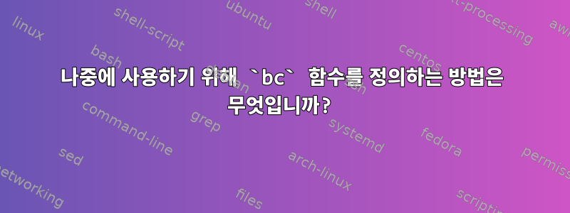 나중에 사용하기 위해 `bc` 함수를 정의하는 방법은 무엇입니까?